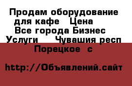 Продам оборудование для кафе › Цена ­ 5 - Все города Бизнес » Услуги   . Чувашия респ.,Порецкое. с.